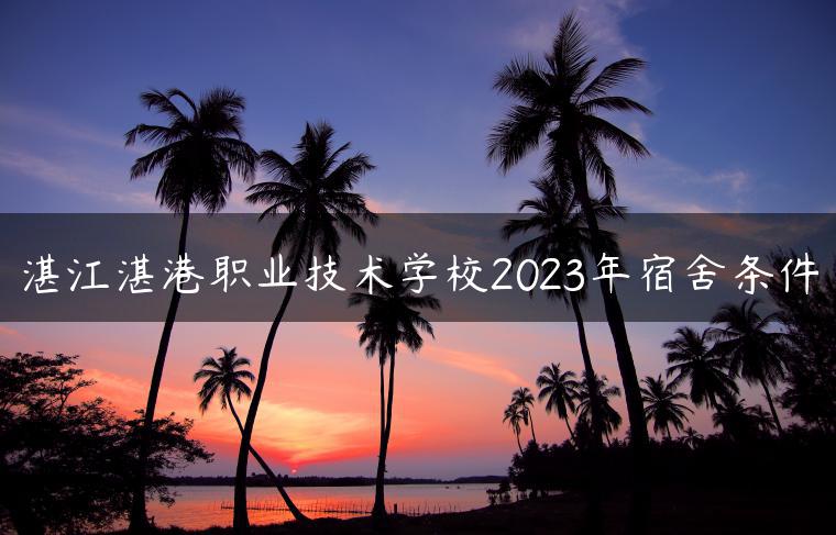 湛江湛港职业技术学校2023年宿舍条件-广东技校排名网