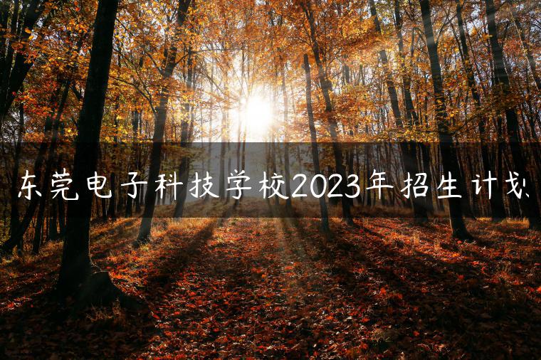 东莞电子科技学校2023年招生计划
