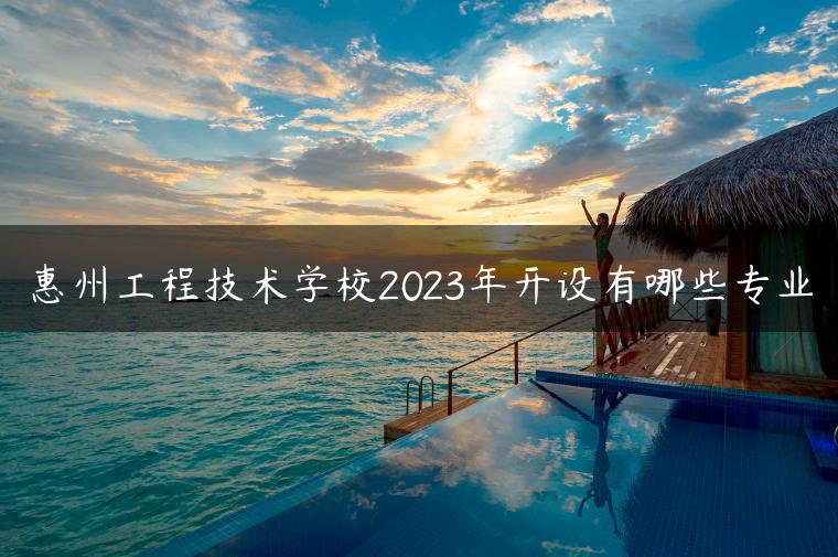 惠州工程技术学校2023年开设有哪些专业-广东技校排名网