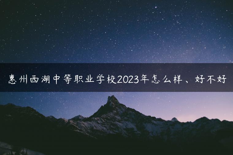 惠州西湖中等职业学校2023年怎么样、好不好-广东技校排名网