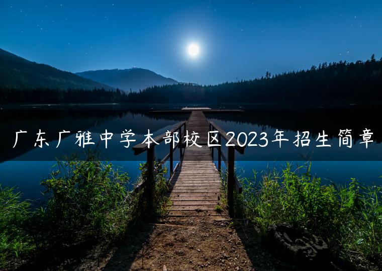 广东广雅中学本部校区2023年招生简章-广东技校排名网