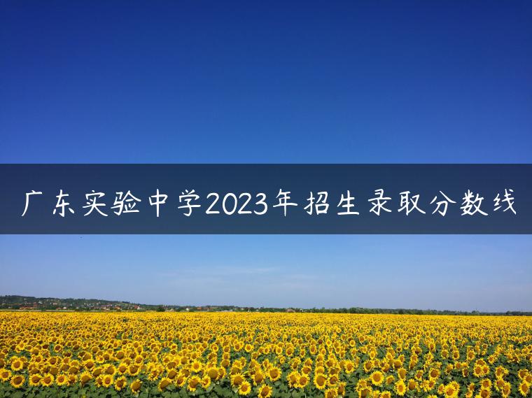 广东实验中学2023年招生录取分数线-广东技校排名网