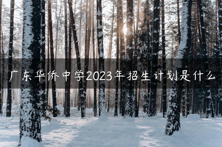 广东华侨中学2023年招生计划是什么-广东技校排名网