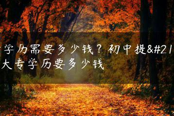 升学历需要多少钱？初中提升大专学历要多少钱-广东技校排名网