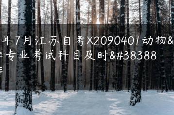 2023年7月江苏自考X2090401动物医学专业考试科目及时间安排-广东技校排名网