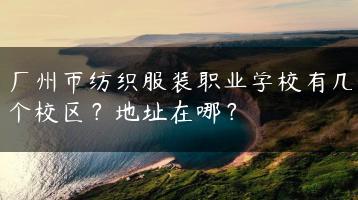 广州市纺织服装职业学校有几个校区？地址在哪？-广东技校排名网