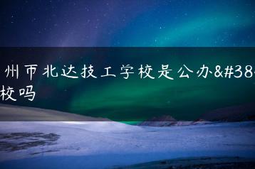 广州市北达技工学校是公办院校吗-广东技校排名网