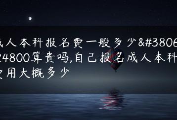 成人本科报名费一般多少钱24800算贵吗,自己报名成人本科费用大概多少-广东技校排名网