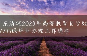 广东清远2023年高等教育自学考试毕业办理工作通告-广东技校排名网