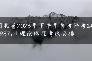 河北省2023年下半年自考停考专业理论课程考试安排-广东技校排名网