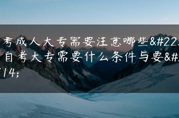 报考成人大专需要注意哪些坑 自考大专需要什么条件与要求-广东技校排名网