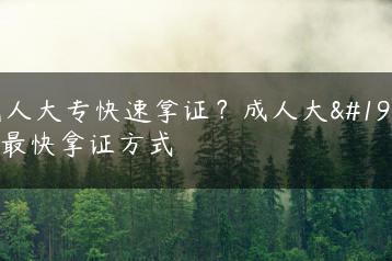 成人大专快速拿证？成人大专最快拿证方式-广东技校排名网