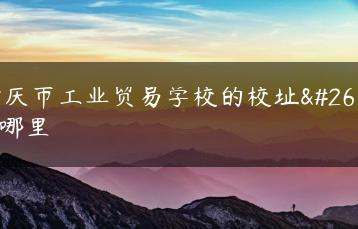 肇庆市工业贸易学校的校址是哪里-广东技校排名网