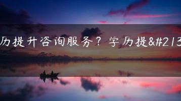 学历提升咨询服务？学历提升网-广东技校排名网