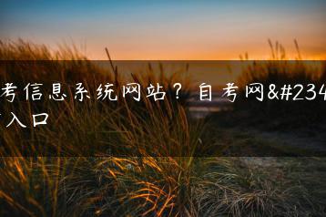 自考信息系统网站？自考网官方入口-广东技校排名网