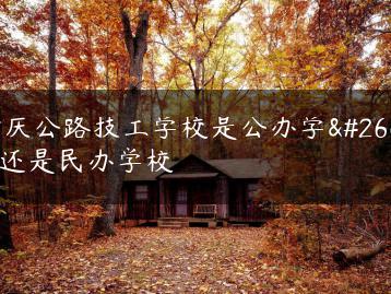 肇庆公路技工学校是公办学校还是民办学校-广东技校排名网