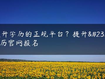 提升学历的正规平台？提升学历官网报名-广东技校排名网