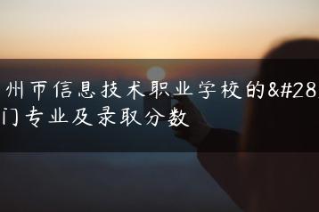 广州市信息技术职业学校的热门专业及录取分数-广东技校排名网