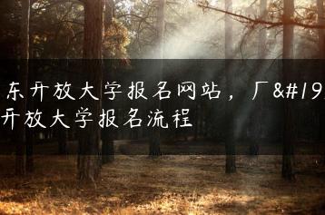 广东开放大学报名网站，广东开放大学报名流程-广东技校排名网