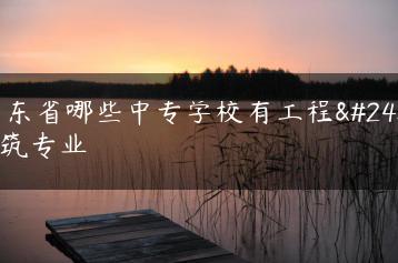 广东省哪些中专学校有工程建筑专业-广东技校排名网