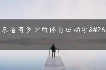 广东省有多少所体育运动学校-广东技校排名网