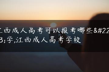 江西成人高考可以报考哪些大学,江西成人高考学校-广东技校排名网