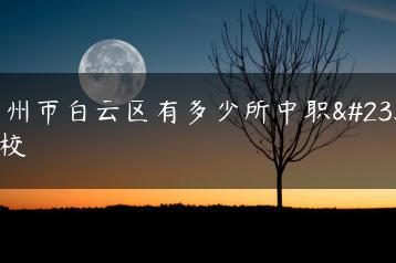 广州市白云区有多少所中职学校-广东技校排名网