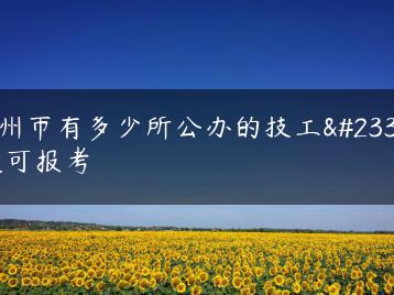 广州市有多少所公办的技工学校可报考-广东技校排名网