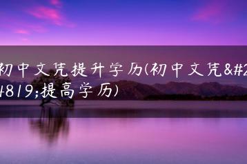 初中文凭提升学历(初中文凭想提高学历)-广东技校排名网
