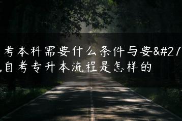 自考本科需要什么条件与要求,自考专升本流程是怎样的-广东技校排名网