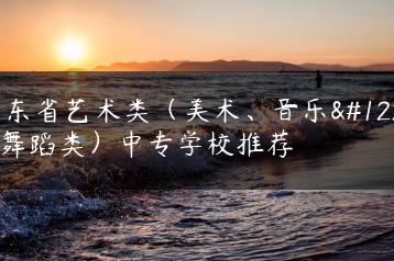 广东省艺术类（美术、音乐、舞蹈类）中专学校推荐-广东技校排名网