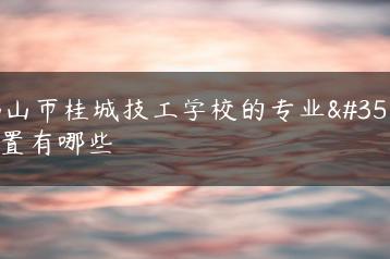 佛山市桂城技工学校的专业设置有哪些-广东技校排名网