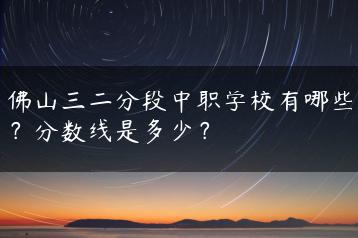 佛山三二分段中职学校有哪些？分数线是多少？-广东技校排名网