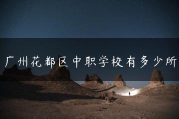 广州花都区中职学校有多少所-广东技校排名网