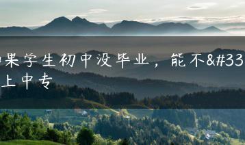 如果学生初中没毕业，能不能上中专-广东技校排名网