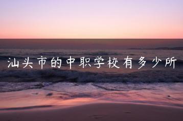 汕头市的中职学校有多少所-广东技校排名网