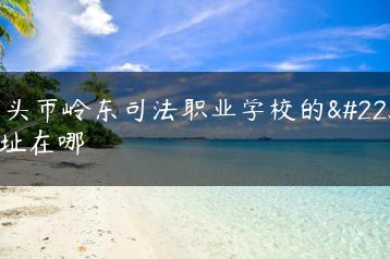 汕头市岭东司法职业学校的地址在哪-广东技校排名网