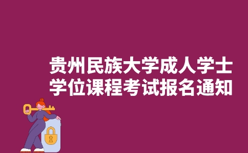 贵州民族大学2023年成人学士学位课程考试报名通知-广东技校排名网