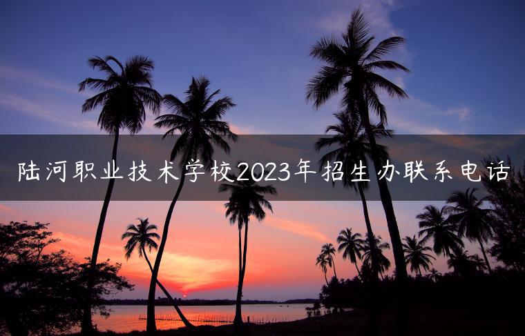 陆河职业技术学校2023年招生办联系电话-广东技校排名网