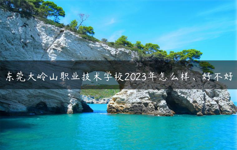 东莞大岭山职业技术学校2023年怎么样、好不好
