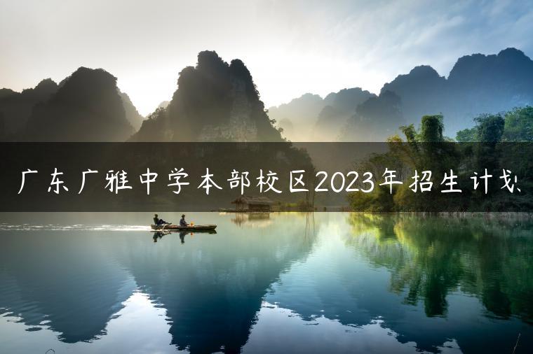 广东广雅中学本部校区2023年招生计划-广东技校排名网