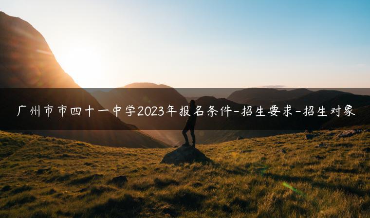 广州市市四十一中学2023年报名条件-招生要求-招生对象-广东技校排名网