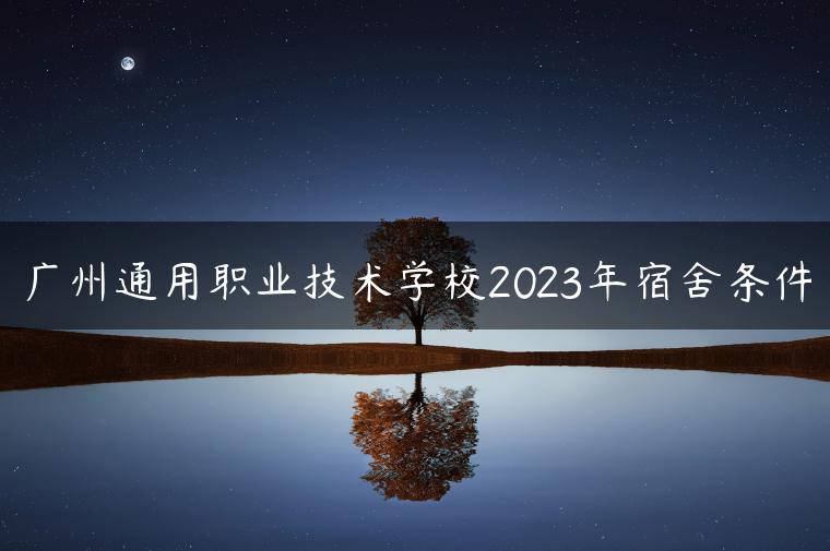 广州通用职业技术学校2023年宿舍条件