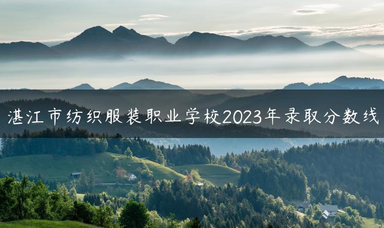 湛江市纺织服装职业学校2023年录取分数线-广东技校排名网
