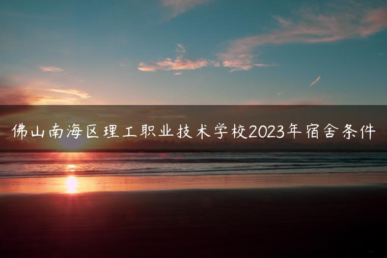 佛山南海区理工职业技术学校2023年宿舍条件-广东技校排名网