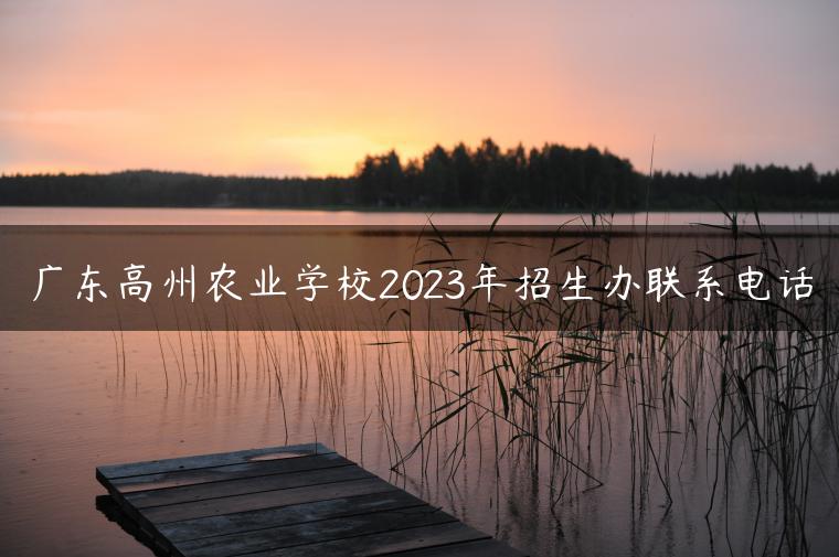 广东高州农业学校2023年招生办联系电话-广东技校排名网