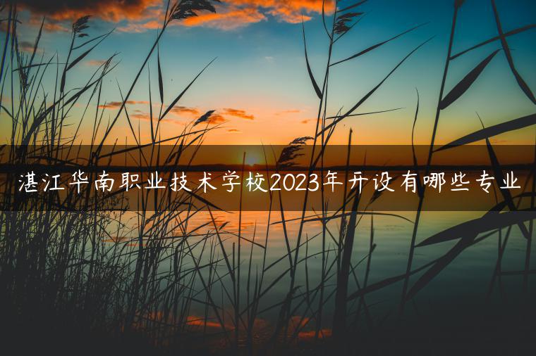 湛江华南职业技术学校2023年开设有哪些专业-广东技校排名网