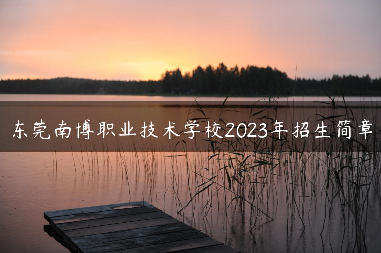 东莞南博职业技术学校2023年招生简章