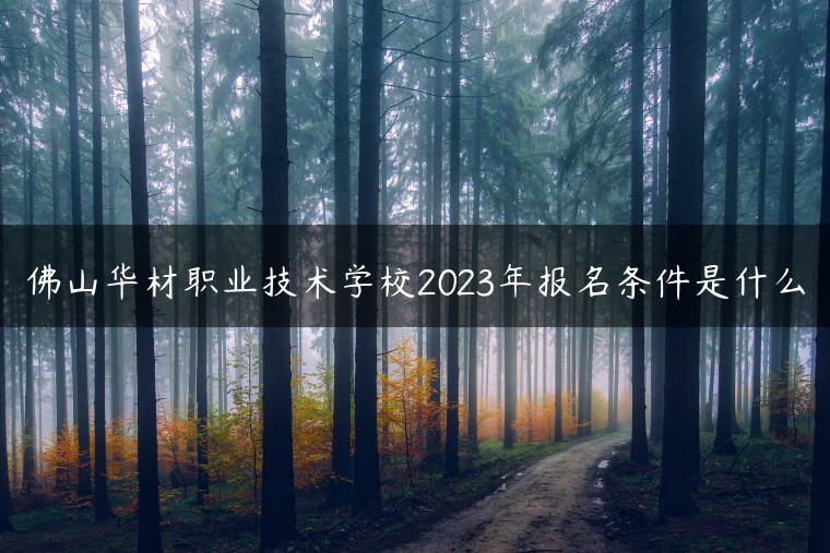 佛山华材职业技术学校2023年报名条件是什么-广东技校排名网