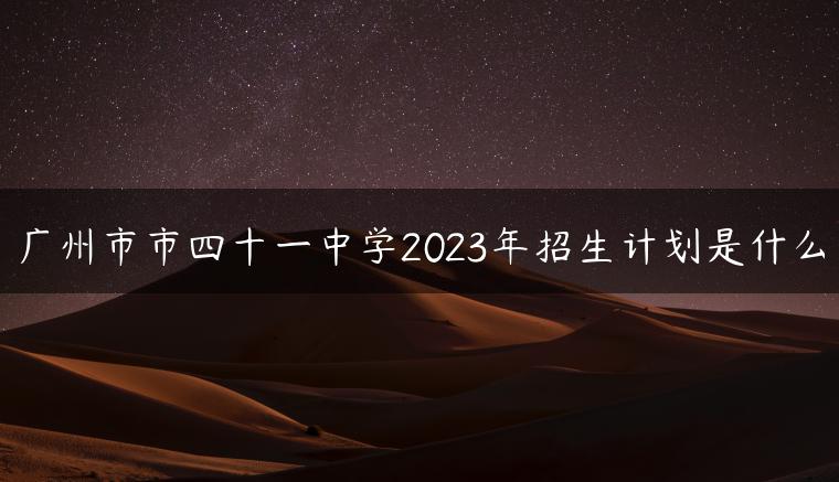 广州市市四十一中学2023年招生计划是什么-广东技校排名网